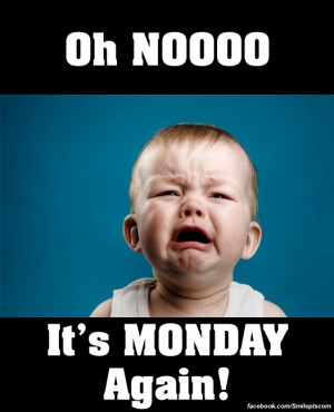 Oh Nooooo. It’s Monday Again!!