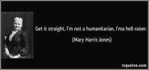 Get it straight, I'm not a humanitarian, I'ma hell-raiser. - Mary ...