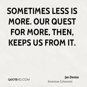 Sometimes less is more. Our quest for more, then, keeps us from it.