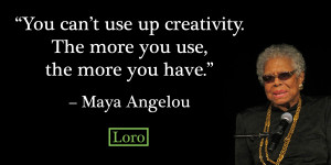 ... up creativity. The more you use, the more you have. – Maya Angelou