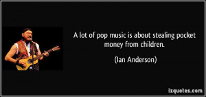 ... pop music is about stealing pocket money from children. - Ian Anderson