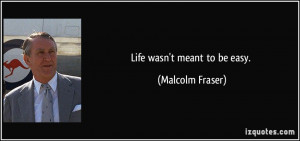 Life wasn't meant to be easy. - Malcolm Fraser