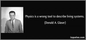 Physics is a wrong tool to describe living systems. - Donald A. Glaser