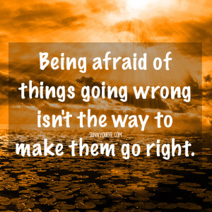 ... afraid of things going wrong isn’t the way to make them go right