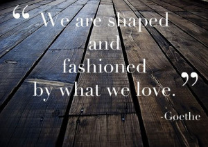 ... Picture Quotes » Love » We are shaped and fashioned by what we love