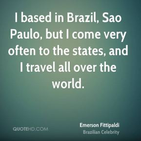 Brazil, Sao Paulo, but I come very often to the states, and I travel ...