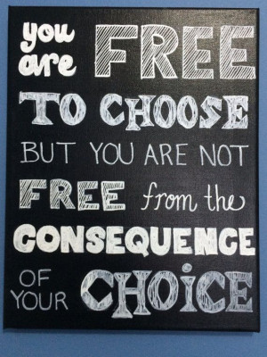 You Are Free to Choose But You Are Not Free From The Consequence Of ...