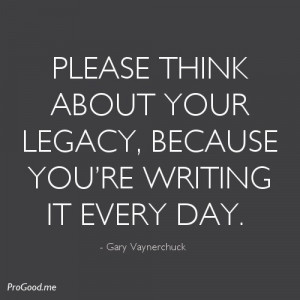Please think about your legacy... Because you're writing it every day ...