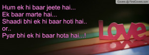 Hum ek hi baar jeete hai...Ek baar marte hai...Shaadi bhi ek hi baar ...