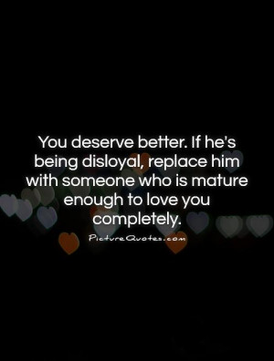 ... replace him with someone who is mature enough to love you completely