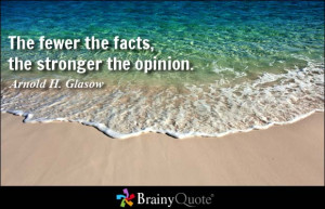 The fewer the facts, the stronger the opinion. - Arnold H. Glasow