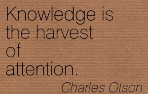 Knowledge Is The Harvest Of Attention. - Charles Olson