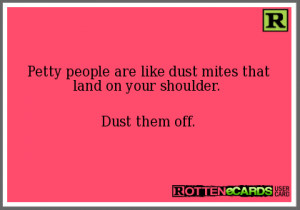 Petty people are like dust mites that land on your shoulder. Dust them ...