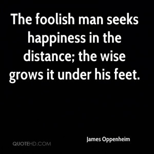 The foolish man seeks happiness in the distance; the wise grows it ...