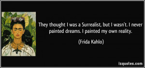 ... never painted dreams. I painted my own reality. - Frida Kahlo