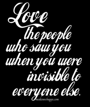 the people who saw you when you were invisible to everyone else. They ...