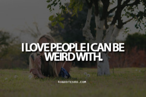Quote:I love people I can be weird with.Looking for more quotes ...