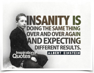 Insanity: doing the same thing over and over again and expecting ...