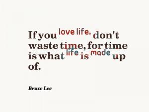 ... waste time, for time is what life is made up of.” – Bruce Lee