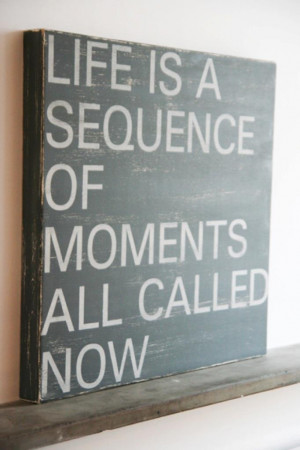 Life is a sequence of moments all called now.