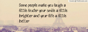Some people make you laugh a little louder, your smile a little ...