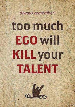 always remember: too much EGO will KILL your TALENT ~Words of wisdom ...