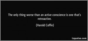 ... than an active conscience is one that's retroactive. - Harold Coffin