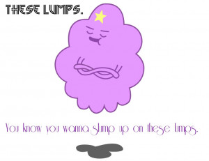 These lumps.. You wanna slump up on, these lumps.. But you can't ...