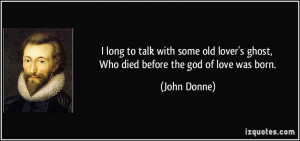 ... lover's ghost, Who died before the god of love was born. - John Donne