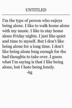 like being alone but I hate being lonely. More