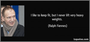 ... like to keep fit, but I never lift very heavy weights. - Ralph Fiennes