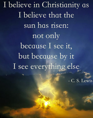 believe in Christianity as I believe that the sun has risen, not ...