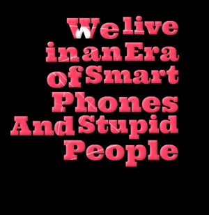 Quotes Picture: we live in an era of smart phones and stupid people