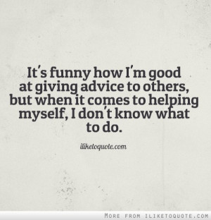 good at giving advice to others but when it comes to helping myself i ...