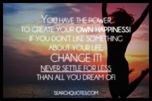 You have the power to create your own happiness!! If you don't like ...