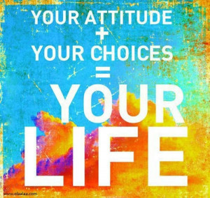 Your attitude + your choice = your life