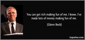 You can get rich making fun of me. I know. I've made lots of money ...