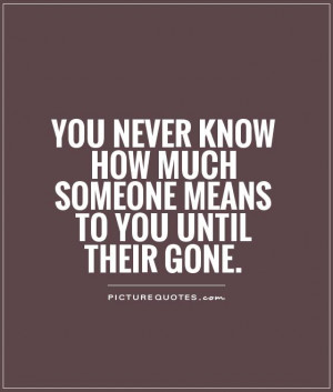... know how much someone means to you until their gone Picture Quote #1