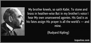 My brother kneels, so saith Kabir, To stone and brass in heathen-wise ...