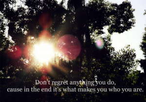 Don't Regret Anything You Do, Cause In The End It's What Makes You Who ...