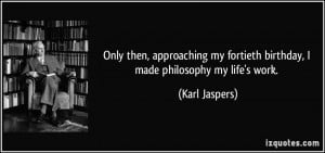 ... my fortieth birthday, I made philosophy my life's work. - Karl Jaspers