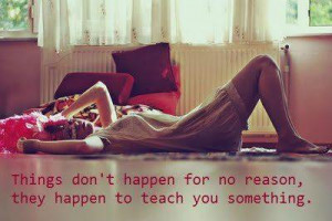 Things don't happen for no reason, they happen to teach you something.