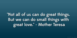 ... . But we can do small things with great love.” – Mother Teresa