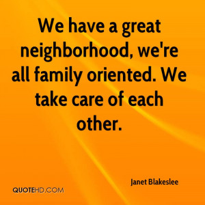 ... neighborhood, we're all family oriented. We take care of each other