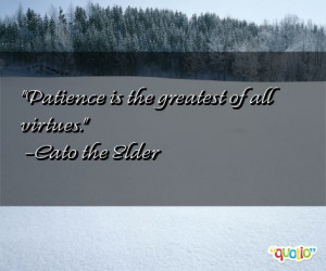 Patience is the greatest of all virtues. -Cato the Elder