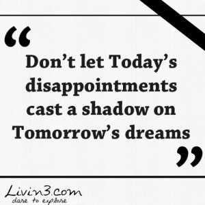 today s disappointments cast a shadow on tomorrow s dreams