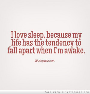 love sleep, because my life has the tendency to fall apart when I'm ...