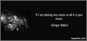If I am playing any music at all it is jazz music. - Ginger Baker
