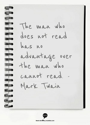 ... not read has no advantage over the man who cannot read. -Mark Twain