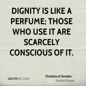 Christina of Sweden - Dignity is like a perfume; those who use it are ...